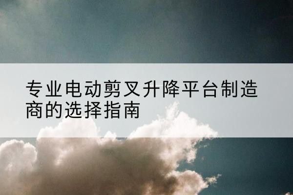 云龙电动剪叉升降平台厂家-专业电动剪叉升降平台制造商的选择指南