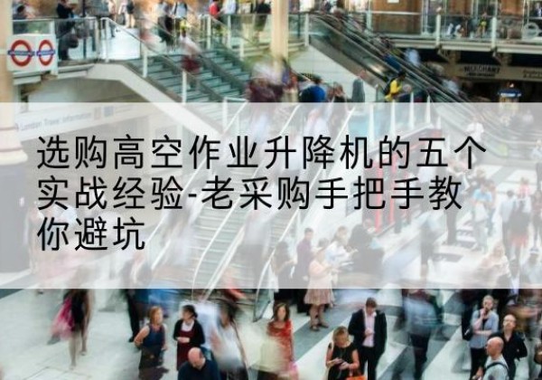 云龙高空作业升降机厂家-选购高空作业升降机的五个实战经验-老采购手把手教你避坑