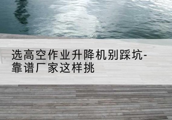 云龙剪叉式升降机厂家-选高空作业升降机别踩坑-靠谱厂家这样挑