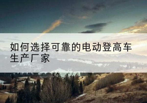 云龙电动登高车厂家-如何选择可靠的电动登高车生产厂家