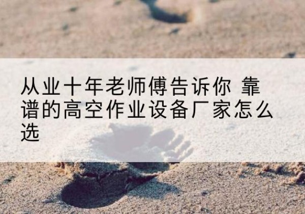 云龙高空作业升降机厂家推荐-从业十年老师傅告诉你 靠谱的高空作业设备厂家怎么选