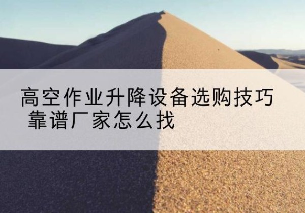 云龙电动升降平台厂家推荐-高空作业升降设备选购技巧 靠谱厂家怎么找