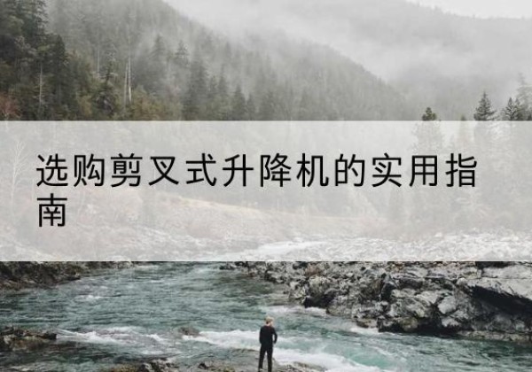 云龙剪叉式升降机怎么选-选购剪叉式升降机的实用指南
