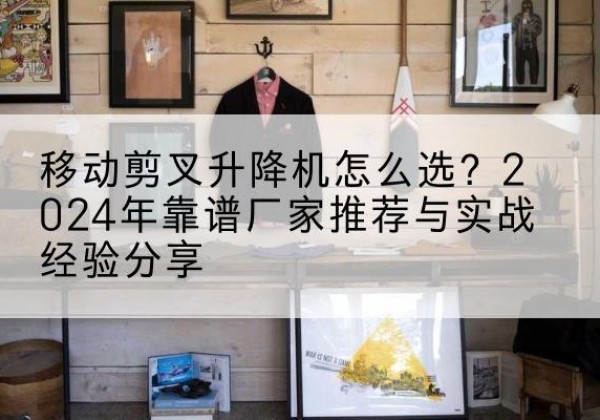 云龙升降平台厂家推荐-移动剪叉升降机怎么选？2024年靠谱厂家推荐与实战经验分享