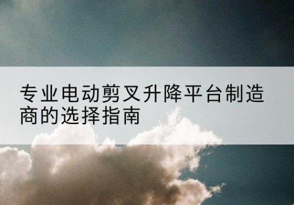 云龙电动剪叉升降平台厂家-专业电动剪叉升降平台制造商的选择指南