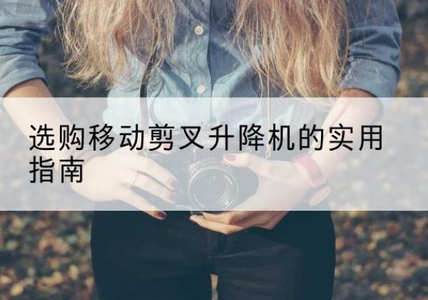 云龙移动剪叉升降机怎么选-选购移动剪叉升降机的实用指南