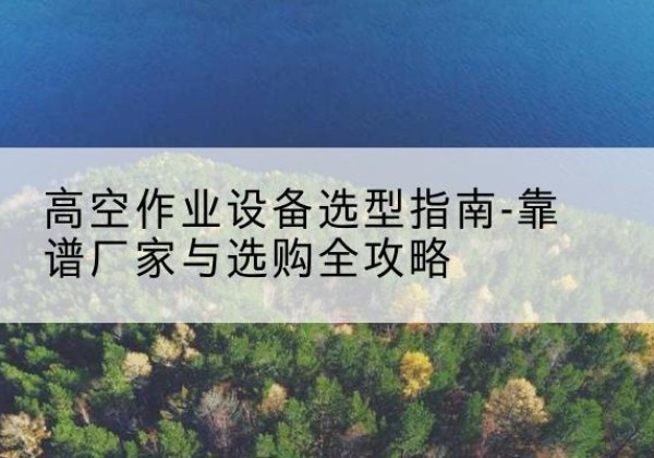 云龙升降车厂家-高空作业设备选型指南-靠谱厂家与选购全攻略